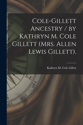 Cole-Gillett Ancestry / by Kathryn M. Cole Gillett (Mrs. Allen Lewis Gillett). by Gillett, Kathryn M. Cole (Kathryn May