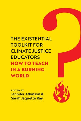 The Existential Toolkit for Climate Justice Educators: How to Teach in a Burning World by Atkinson, Jennifer