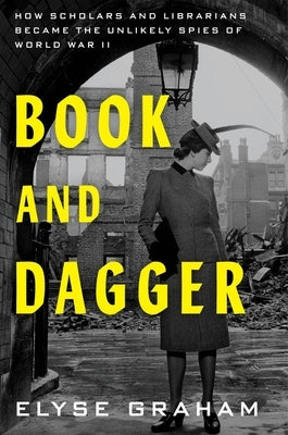 Book and Dagger: How Scholars and Librarians Became the Unlikely Spies of World War II by Graham, Elyse
