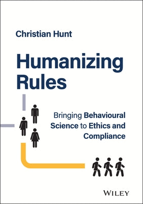 Humanizing Rules: Bringing Behavioural Science to Ethics and Compliance by Hunt, Christian