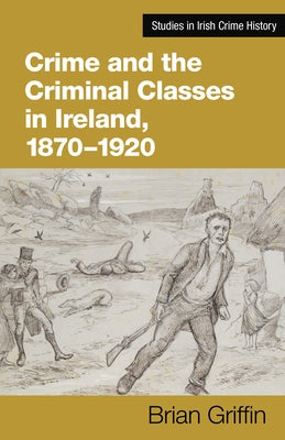 Crime and the Criminal Classes in Ireland, 1870-1920 by Griffin, Brian