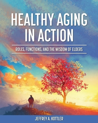 Healthy Aging in Action: Roles, Functions, and the Wisdom of Elders by Kottler, Jeffrey a.