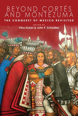Beyond Cort?s and Montezuma: The Conquest of Mexico Revisited by Huber, Vitus