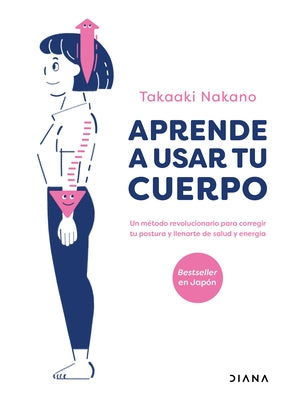 Aprende a Usar Tu Cuerpo: Un Método Revolucionario Para Corregir Tu Postura Y Llenarte de Salud Y Energía by Nakano, Takaaki