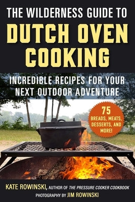 The Wilderness Guide to Dutch Oven Cooking: Incredible Recipes for Your Next Outdoor Adventure by Rowinski, Kate