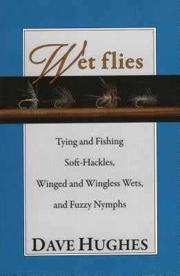 Wet Flies Tying and Fishing Soft-Hackles, Winged and Wingless Wets, and Fuzzy Nymphs by Hughes, Dave