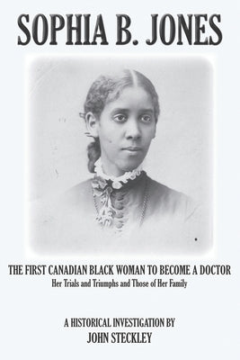 Sophia B. Jones: The First Canadian Black Woman to Become a Doctor by Steckley, John