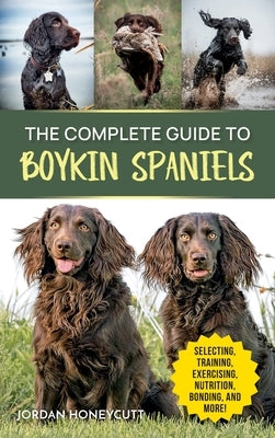 The Complete Guide to Boykin Spaniels: Selecting, Training, Field Work, Nutrition, Health Care, Exercising, Socializing, and Loving Your New Boykin Sp by Honeycutt, Jordan