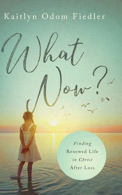 What Now?: Finding Renewed Life in Christ After Loss by Fiedler, Kaitlyn Odom