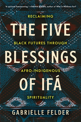 The Five Blessings of Ifá: Reclaiming Black Futures Through Afro-Indigenous Spirituality by Felder, Gabrielle