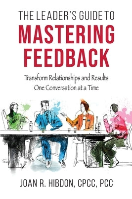 The Leader's Guide to Mastering Feedback: Transform Relationships and Results One Conversation at a Time by Hibdon, Joan R.