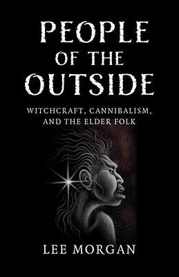 People of the Outside: Witchcraft, Cannibalism, and the Elder Folk by Morgan, Lee