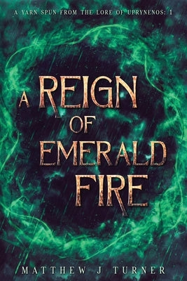 A Reign of Emerald Fire: A Yarn Spun from the Lore of Uprynenos by Turner, Matthew J.