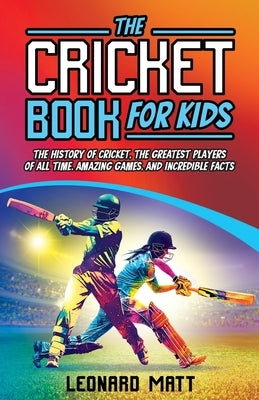 The Cricket Book for Kids: The History of Cricket, the Greatest Players of All Time, Amazing Games, and Incredible Facts by Matt, Leonard