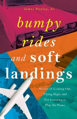 Bumpy Rides and Soft Landings: Stories of Coming Out, Flying High, and Not Learning to Play the Piano by Pauley, James