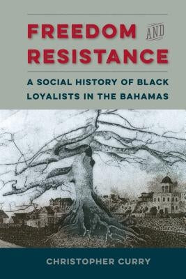 Freedom and Resistance: A Social History of Black Loyalists in the Bahamas by Curry, Christopher