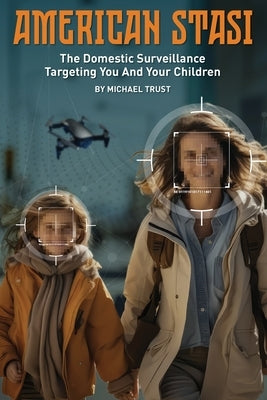 American Stasi: The Domestic Surveillance Targeting You And Your Children by Trust, Michael