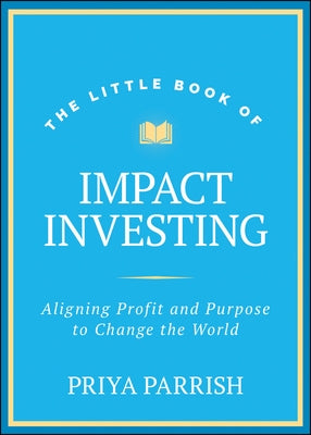 The Little Book of Impact Investing: Aligning Profit and Purpose to Change the World by Parrish, Priya