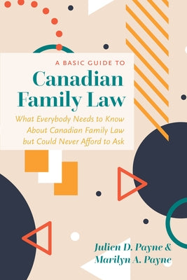 A Basic Guide to Canadian Family Law: What Everybody Needs to Know about Canadian Family Law But Could Never Afford to Ask by Payne, Julien D.