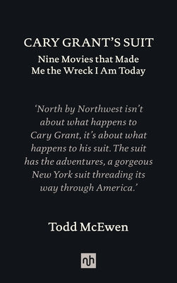Cary Grant's Suit: Nine Movies That Made Me the Wreck I Am Today by McEwen, Todd