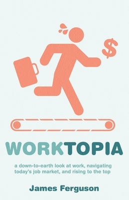 WorkTopia: a down-to-earth look at work, navigating today's job market, and rising to the top by Ferguson, James