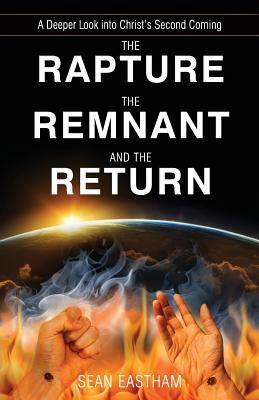 The Rapture, the Remnant, and the Return: A Deeper Look into Christ's Second Coming by Eastham, Sean K.