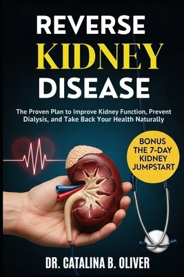 Reverse Kidney Disease: The Proven Plan to Improve Kidney Function, Prevent Dialysis, and Take Back Your Health Naturally by Oliver, Catalina B.