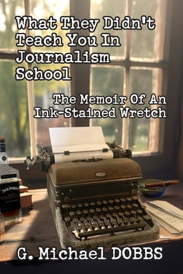 What They Didn't Teach You in Journalism School: The Memoir of an Ink-Stained Wretch by Dobbs, G. Michael