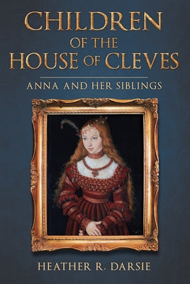 Children of the House of Cleves: Anna and Her Siblings by Darsie, Heather R.