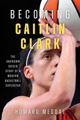 Becoming Caitlin Clark: The Unknown Origin Story of a Modern Basketball Superstar by Megdal, Howard