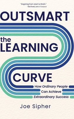 Outsmart the Learning Curve: How Ordinary People Can Achieve Extraordinary Success by Sipher, Joe