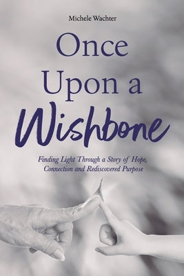 Once Upon a Wishbone: Finding Light Through a Story of Hope, Connection and Rediscovered Purpose by Wachter, Michele