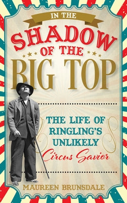 In the Shadow of the Big Top: The Life of Ringling's Unlikely Circus Savior by Brunsdale, Maureen