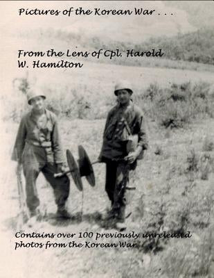 Pictures of the Korean War . . .: From the Lens of Cpl. Harold W. Hamilton by Hamilton, Harold