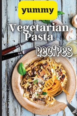 Yummy Vegetarian Pasta Recipes: Whether you are looking for a wholesome breakfast, lunch, dinner or snack ideas, these recipes will have your kids ask by Soto, Emily