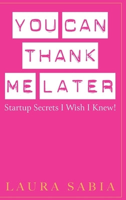 You Can Thank Me Later: Start-up Secrets I Wish I Knew by Sabia, Laura