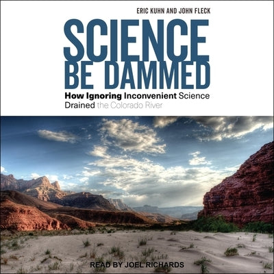 Science Be Dammed: How Ignoring Inconvenient Science Drained the Colorado River by Kuhn, Eric