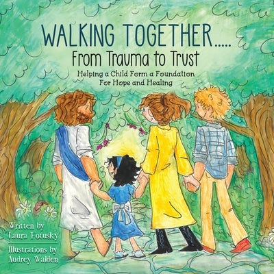 Walking Together..... From Trauma to Trust: Helping a Child Form a Foundation For Hope and Healing by Fotusky, Laura