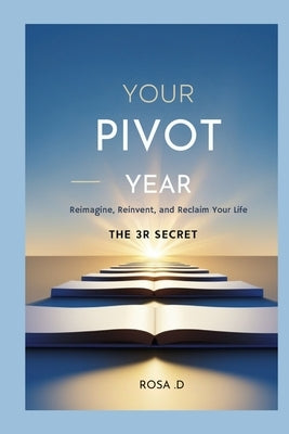 Your Pivot Year: Reimagine, Reinvent, and Reclaim Your Life: the three 3R Secret by D, Rosa