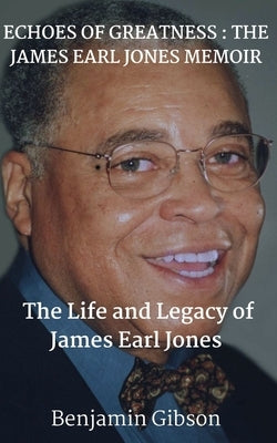 Echoes of Greatness: THE JAMES EARL JONES MEMOIR: The Life and Legacy of James Earl Jones by Gibson, Benjamin