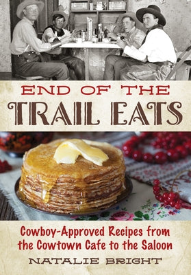 End of the Trail Eats: Cowboy-Approved Recipes from the Cowtown Cafe to the Saloon by Bright, Natalie