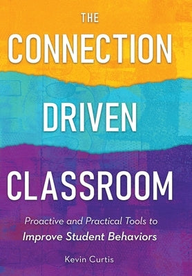 The Connection-Driven Classroom: Proactive and Practical Tools to Improve Student Behaviors by Curtis, Kevin