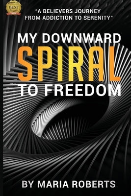 My Downward Spiral to Freedom: A Believer's Journey from Addiction to Serenity by Roberts, Maria