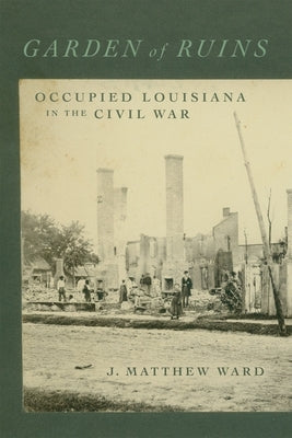 Garden of Ruins: Occupied Louisiana in the Civil War by Ward, J. Matthew