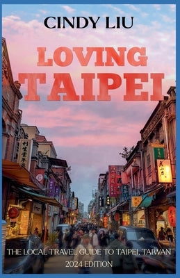 Loving Taipei: The Local Travel Guide to Taipei, Taiwan by Liu, Cindy