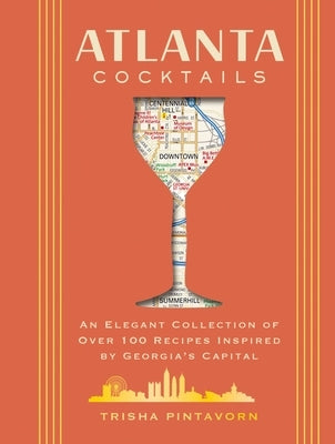 Atlanta Cocktails: An Elegant Collection of Over 100 Recipes Inspired by Georgia's Capital by Pintavorn, Trisha