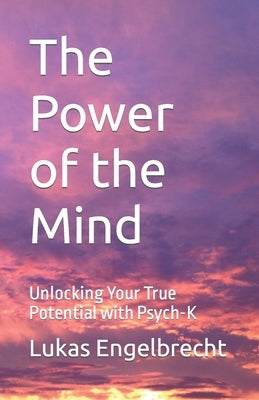 The Power of the Mind: Unlocking Your True Potential with Psych-K by Engelbrecht, Lukas