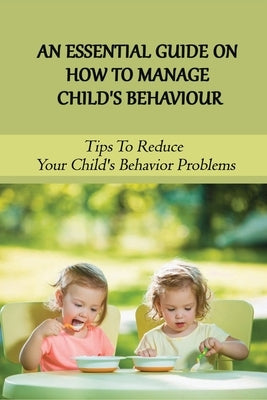 An Essential Guide On How To Manage Child's Behaviour: Tips To Reduce Your Child's Behavior Problems: Child Behaviour Observation by Skroch, Grady