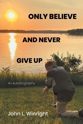 Only Believe and Never Give Up: An Autobiography by Winright, John L.