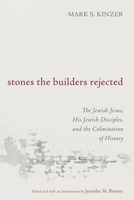 Stones the Builders Rejected: The Jewish Jesus, His Jewish Disciples, and the Culmination of History by Kinzer, Mark S.